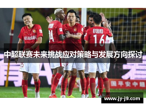 中超联赛未来挑战应对策略与发展方向探讨