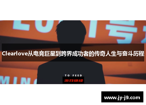 Clearlove从电竞巨星到跨界成功者的传奇人生与奋斗历程