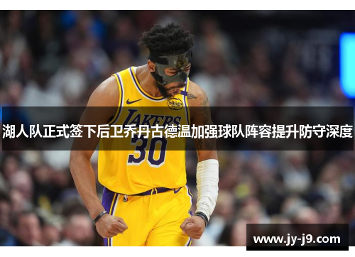 湖人队正式签下后卫乔丹古德温加强球队阵容提升防守深度