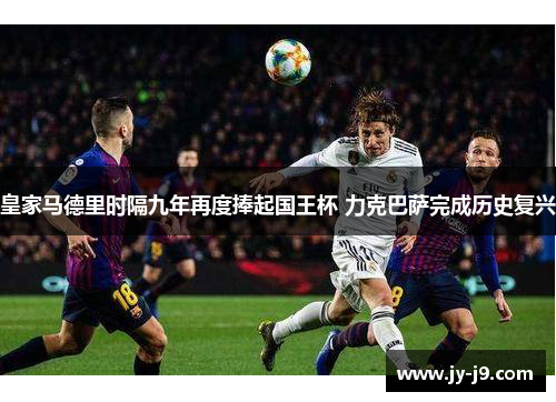 皇家马德里时隔九年再度捧起国王杯 力克巴萨完成历史复兴