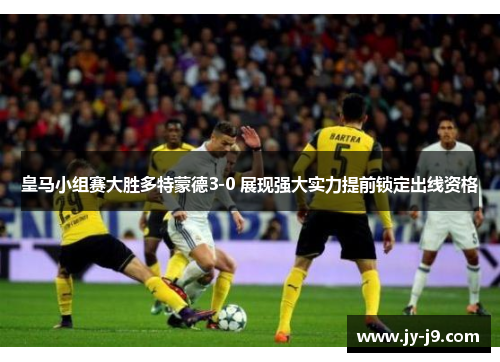 皇马小组赛大胜多特蒙德3-0 展现强大实力提前锁定出线资格