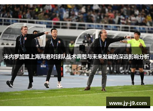 米内罗加盟上海海港对球队战术调整与未来发展的深远影响分析
