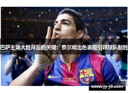 巴萨主场大胜背后的关键：费尔明出色表现引领球队制胜