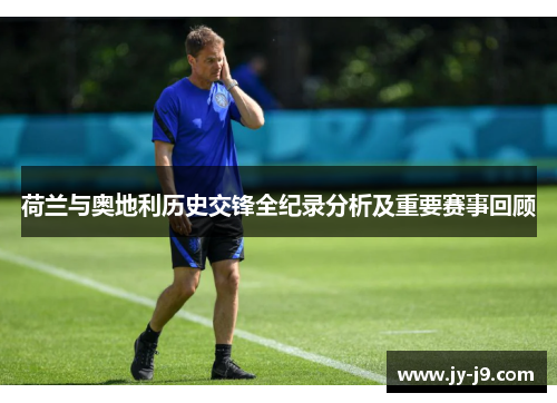 荷兰与奥地利历史交锋全纪录分析及重要赛事回顾