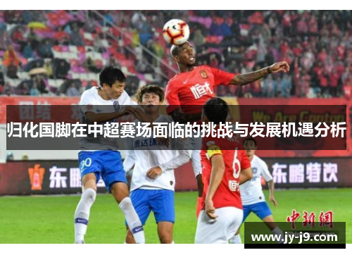 归化国脚在中超赛场面临的挑战与发展机遇分析