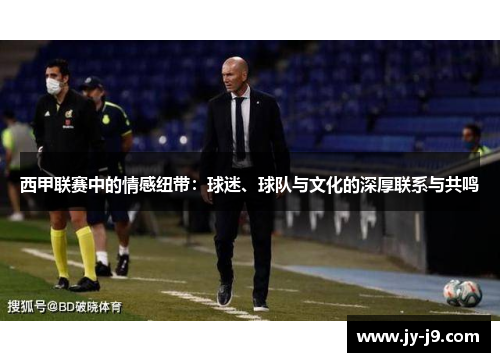 西甲联赛中的情感纽带：球迷、球队与文化的深厚联系与共鸣