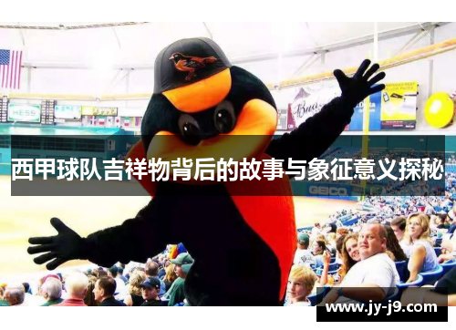 西甲球队吉祥物背后的故事与象征意义探秘