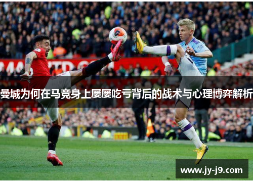 曼城为何在马竞身上屡屡吃亏背后的战术与心理博弈解析 曼城为何在马竞身上屡屡吃亏背后的战术与心理博弈解析