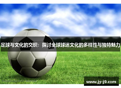 足球与文化的交织：探讨全球球迷文化的多样性与独特魅力