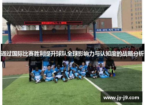 通过国际比赛胜利提升球队全球影响力与认知度的战略分析