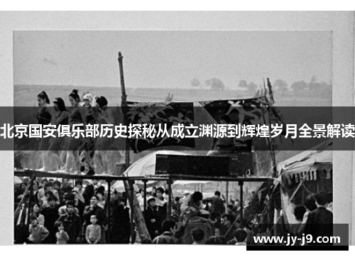 北京国安俱乐部历史探秘从成立渊源到辉煌岁月全景解读