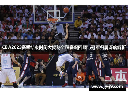 CBA2023赛季结束时间大揭秘全程赛况回顾与冠军归属深度解析