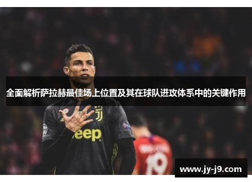 全面解析萨拉赫最佳场上位置及其在球队进攻体系中的关键作用
