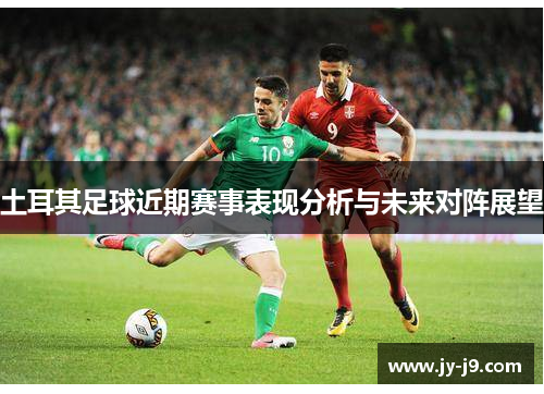 土耳其足球近期赛事表现分析与未来对阵展望 土耳其足球近期赛事表现分析与未来对阵展望
