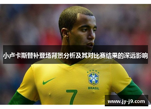 小卢卡斯替补登场背景分析及其对比赛结果的深远影响