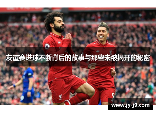 友谊赛进球不断背后的故事与那些未被揭开的秘密 友谊赛进球不断背后的故事与那些未被揭开的秘密