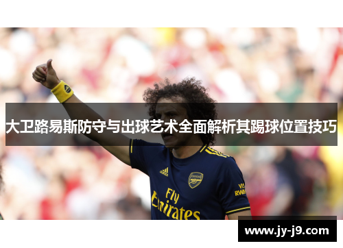 大卫路易斯防守与出球艺术全面解析其踢球位置技巧