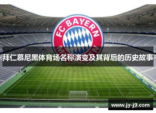 拜仁慕尼黑体育场名称演变及其背后的历史故事 拜仁慕尼黑体育场名称演变及其背后的历史故事