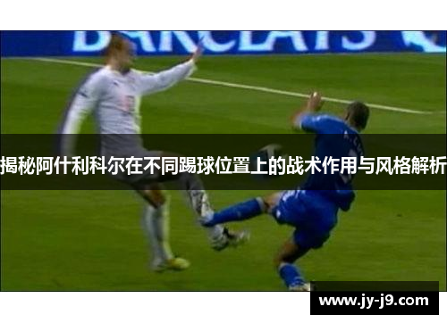 揭秘阿什利科尔在不同踢球位置上的战术作用与风格解析