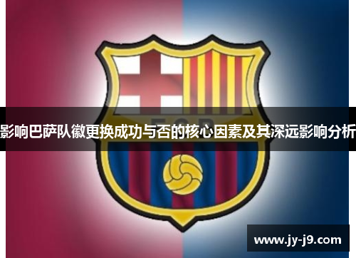 影响巴萨队徽更换成功与否的核心因素及其深远影响分析