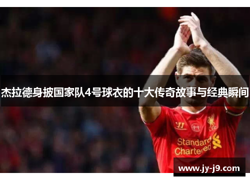 杰拉德身披国家队4号球衣的十大传奇故事与经典瞬间