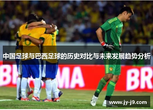 中国足球与巴西足球的历史对比与未来发展趋势分析 中国足球与巴西足球的历史对比与未来发展趋势分析