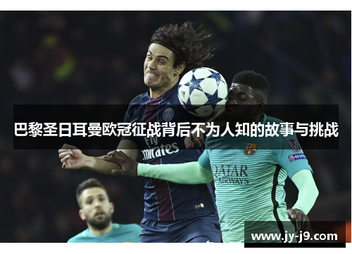 巴黎圣日耳曼欧冠征战背后不为人知的故事与挑战