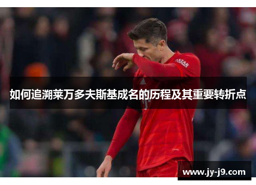 如何追溯莱万多夫斯基成名的历程及其重要转折点 如何追溯莱万多夫斯基成名的历程及其重要转折点